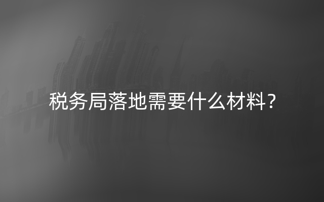 税务局落地需要什么材料？