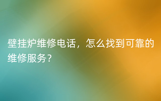 壁挂炉维修电话，怎么找到可靠的维修服务？