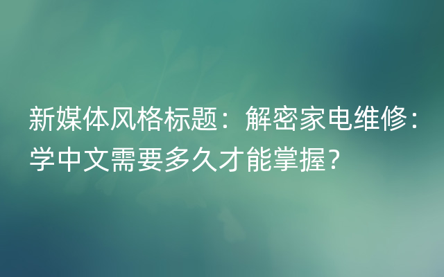 新媒体风格标题：解密家电维修：学中文需要多久才能掌握？