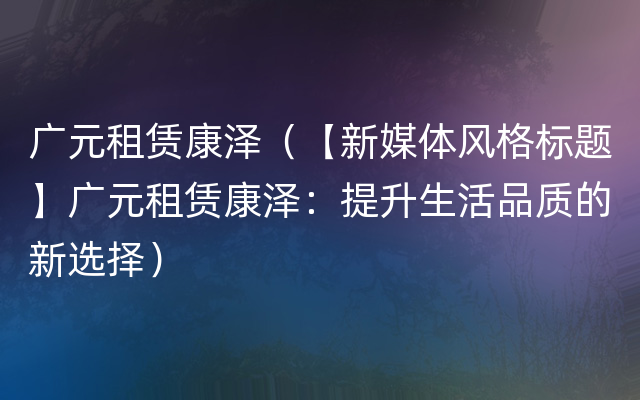 广元租赁康泽（【新媒体风格标题】广元租赁康泽：提升生活品质的新选择）