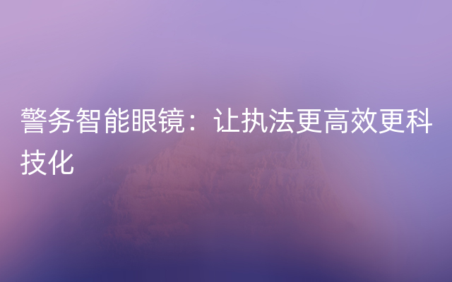 警务智能眼镜：让执法更高效更科技化