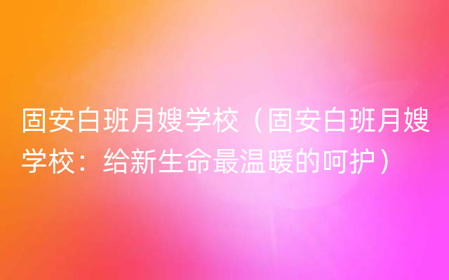 固安白班月嫂学校（固安白班月嫂学校：给新生命最温暖的呵护）