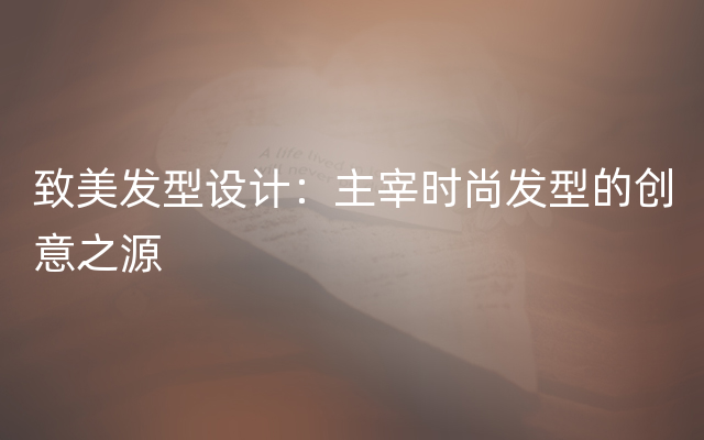 致美发型设计：主宰时尚发型的创意之源