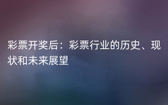 彩票开奖后：彩票行业的历史、现状和未来展望