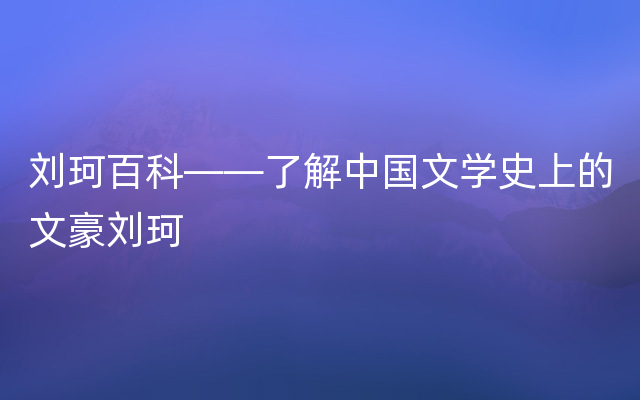 刘珂百科——了解中国文学史上的文豪刘珂