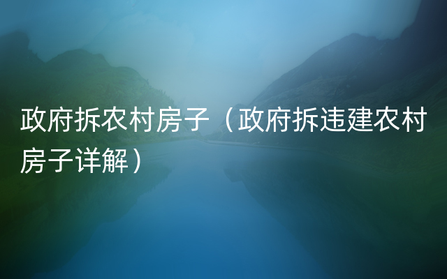 政府拆农村房子（政府拆违建农村房子详解）