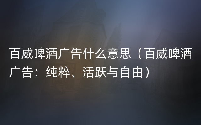 百威啤酒广告什么意思（百威啤酒广告：纯粹、活跃与自由）