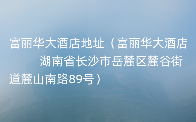 富丽华大酒店地址（富丽华大酒店 ── 湖南省长沙市岳麓区麓谷街道麓山南路89号）