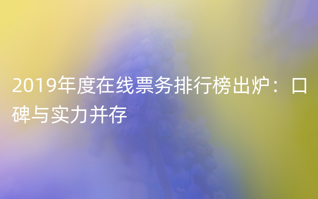 2019年度在线票务排行榜出炉：口碑与实力并存