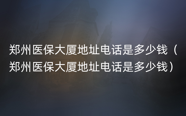 郑州医保大厦地址电话是多少钱（郑州医保大厦地址电话是多少钱）