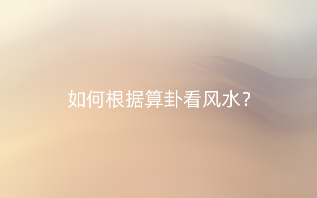 如何根据算卦看风水？