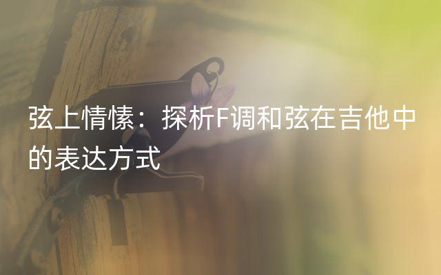 弦上情愫：探析F调和弦在吉他中的表达方式