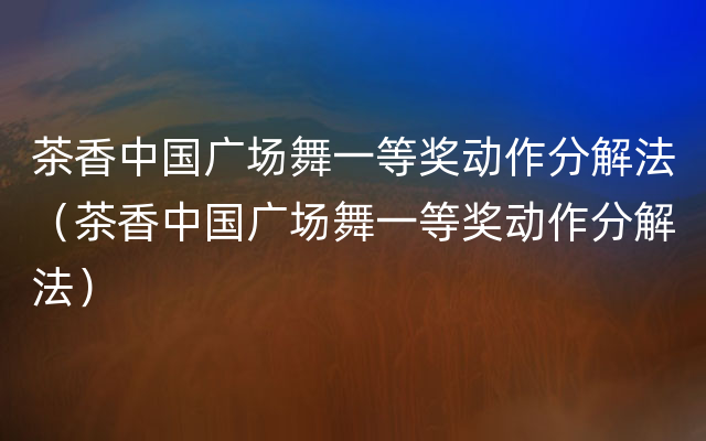 茶香中国广场舞一等奖动作分解法（茶香中国广场舞一等奖动作分解法）