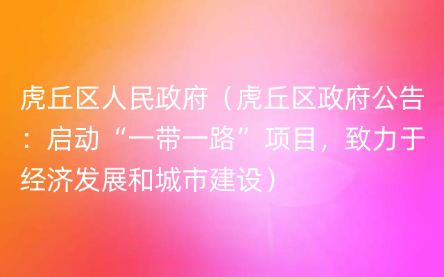 虎丘区人民政府（虎丘区政府公告：启动“一带一路”项目，致力于经济发展和城市建设）