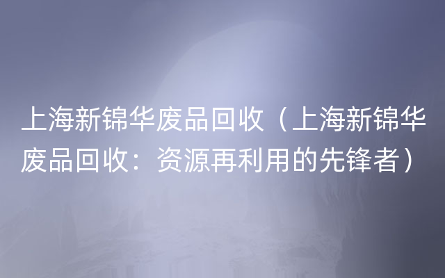 上海新锦华废品回收（上海新锦华废品回收：资源再利用的先锋者）