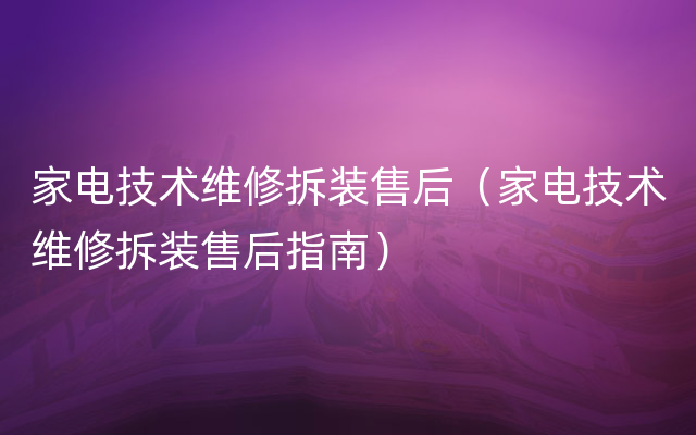 家电技术维修拆装售后（家电技术维修拆装售后指南）