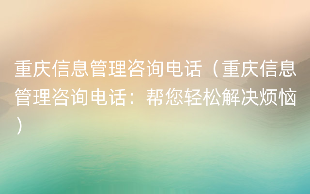 重庆信息管理咨询电话（重庆信息管理咨询电话：帮您轻松解决烦恼）