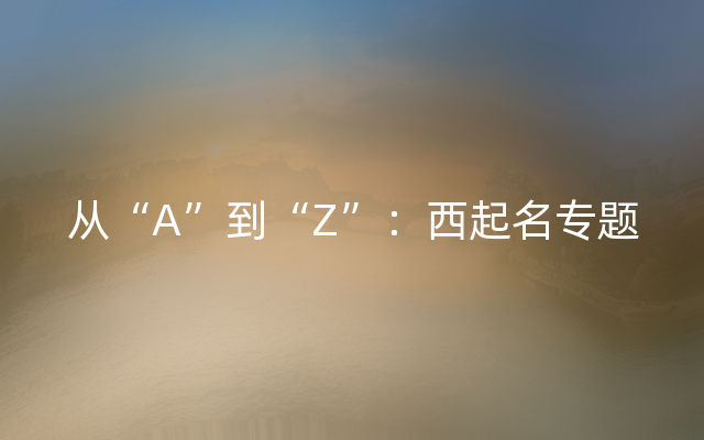 从“A”到“Z”：西起名专题