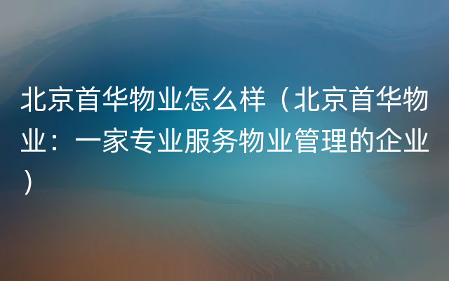 北京首华物业怎么样（北京首华物业：一家专业服务物业管理的企业）