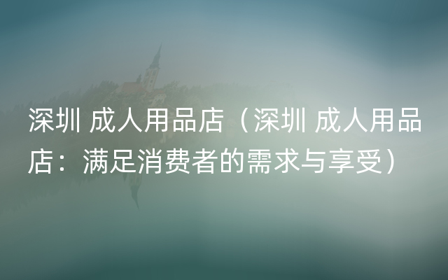 深圳 成人用品店（深圳 成人用品店：满足消费者的需求与享受）