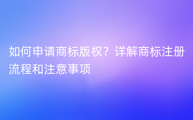 如何申请商标版权？详解商标注册流程和注意事项