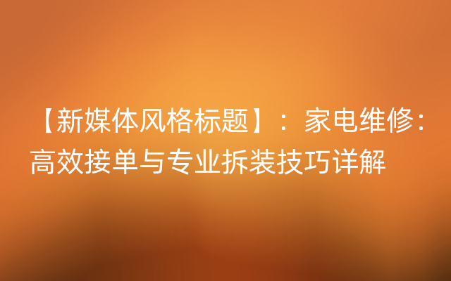 【新媒体风格标题】：家电维修：高效接单与专业拆装技巧详解