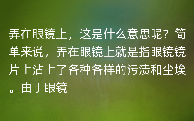 弄在眼镜上，这是什么意思呢？简单来说，弄在眼镜上就是指眼镜镜片上沾上了各种各样的