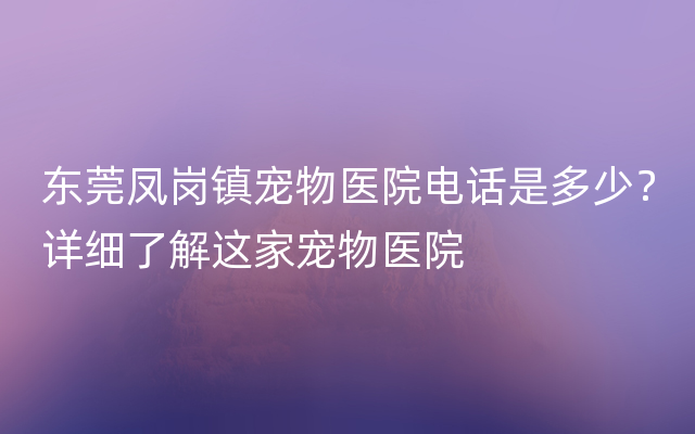 东莞凤岗镇宠物医院电话是多少？详细了解这家宠物医院