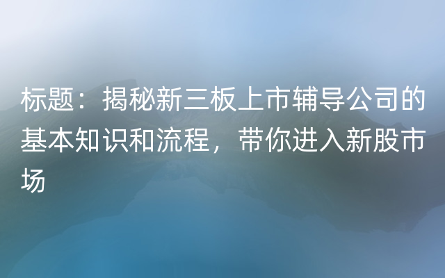 标题：揭秘新三板上市辅导公司的基本知识和流程，带你进入新股市场