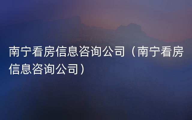 南宁看房信息咨询公司（南宁看房信息咨询公司）