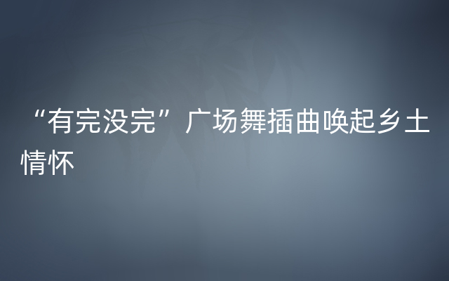 “有完没完”广场舞插曲唤起乡土情怀