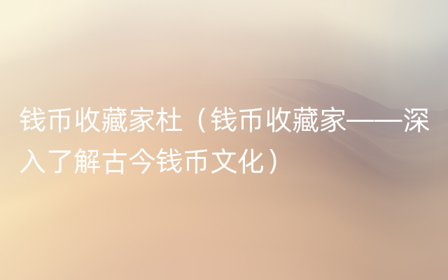 钱币收藏家杜（钱币收藏家——深入了解古今钱币文化）