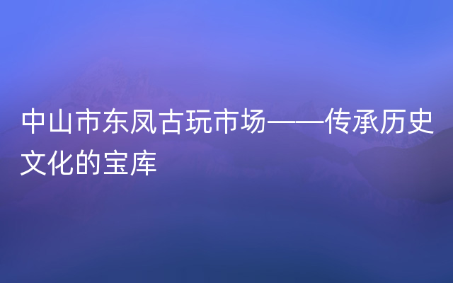 中山市东凤古玩市场——传承历史文化的宝库