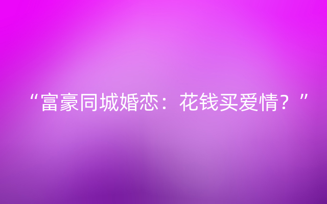 “富豪同城婚恋：花钱买爱情？”