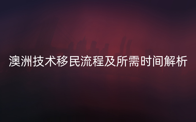 澳洲技术移民流程及所需时间解析