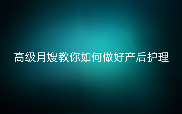 高级月嫂教你如何做好产后护理