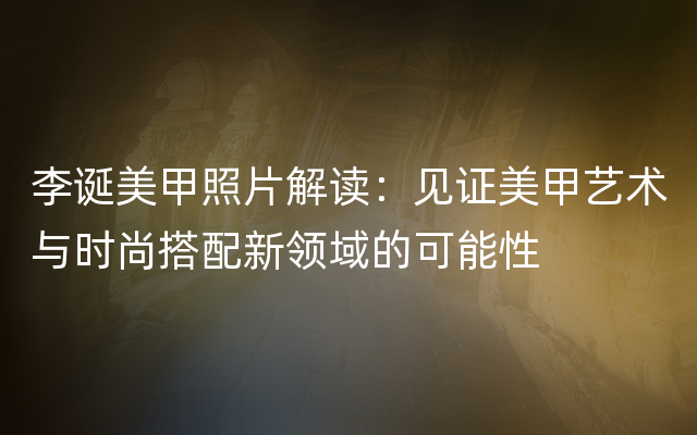 李诞美甲照片解读：见证美甲艺术与时尚搭配新领域的可能性