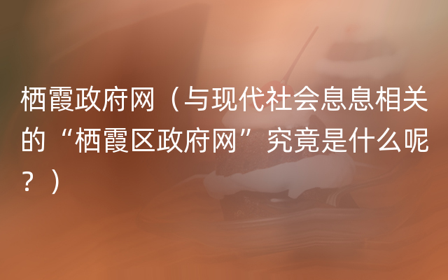 栖霞政府网（与现代社会息息相关的“栖霞区政府网”究竟是什么呢？）