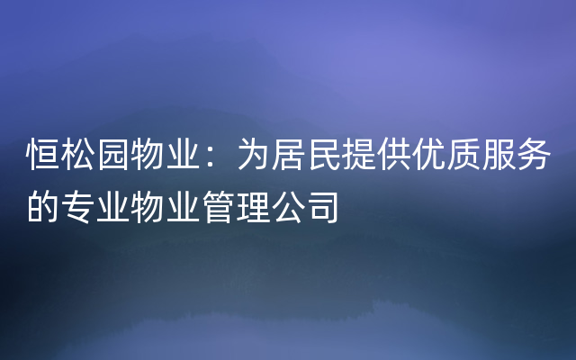 恒松园物业：为居民提供优质服务的专业物业管理公司