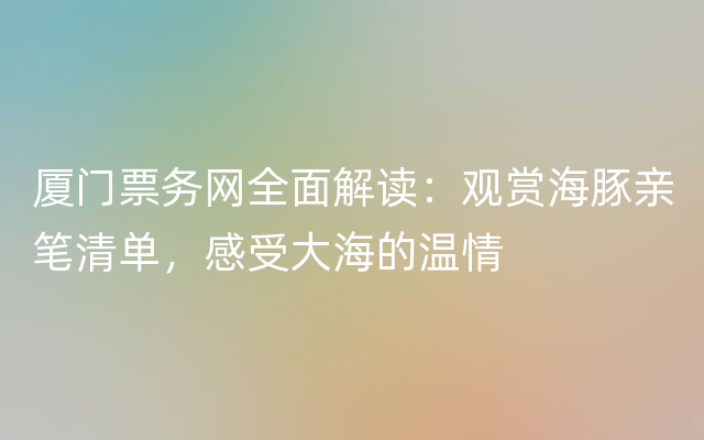 厦门票务网全面解读：观赏海豚亲笔清单，感受大海