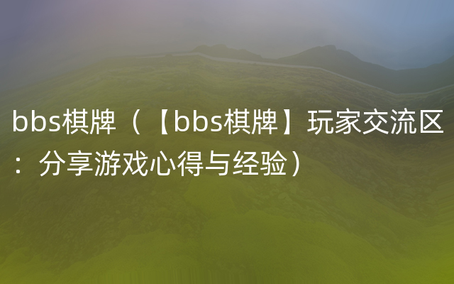 bbs棋牌（【bbs棋牌】玩家交流区：分享游戏心得与