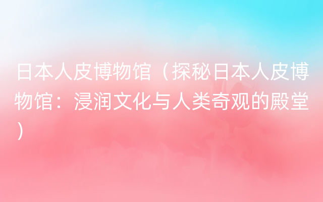 日本人皮博物馆（探秘日本人皮博物馆：浸润文化与人类奇观的殿堂）