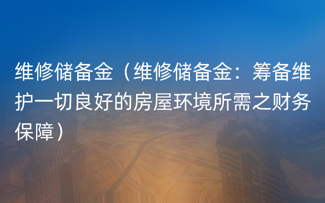 维修储备金（维修储备金：筹备维护一切良好的房屋环境所需之财务保障）