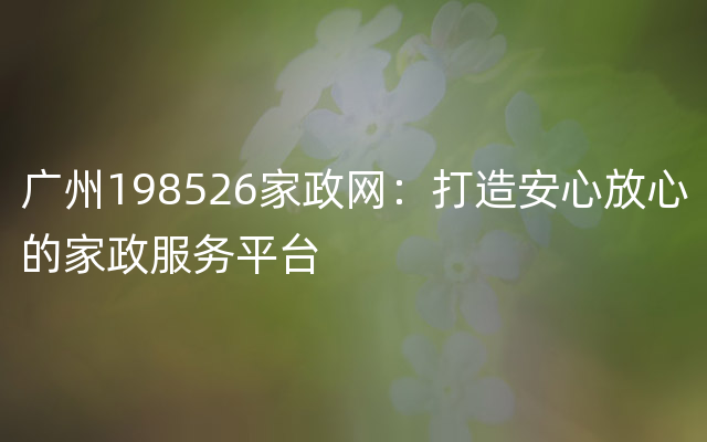 广州198526家政网：打造安心放心的家政服务平台