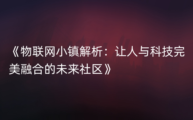 《物联网小镇解析：让人与科技完美融合的未来社区》