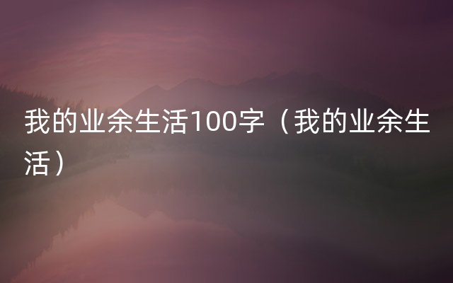 我的业余生活100字（我的业余生活）