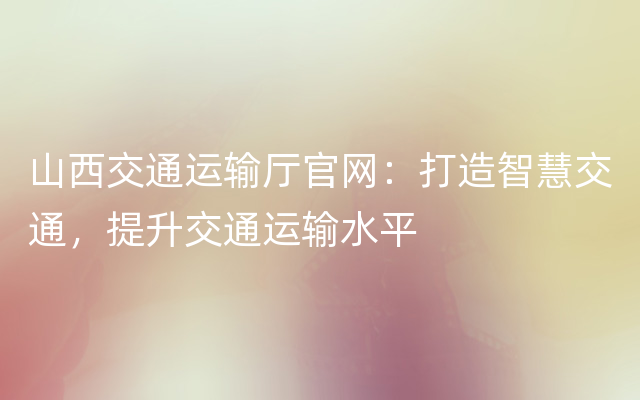 山西交通运输厅官网：打造智慧交通，提升交通运输水平