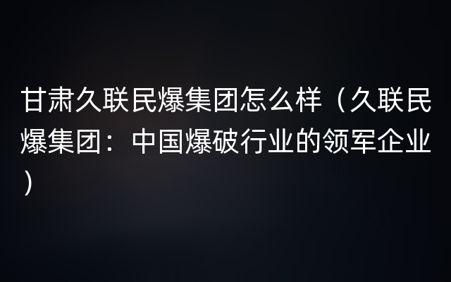 甘肃久联民爆集团怎么样（久联民爆集团：中国爆破行业的领军企业）