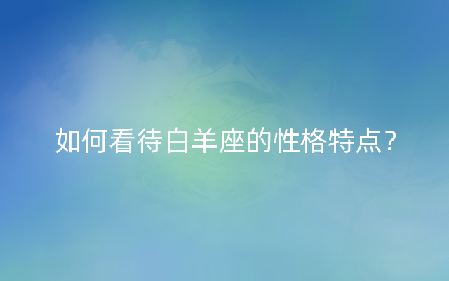 如何看待白羊座的性格特点？