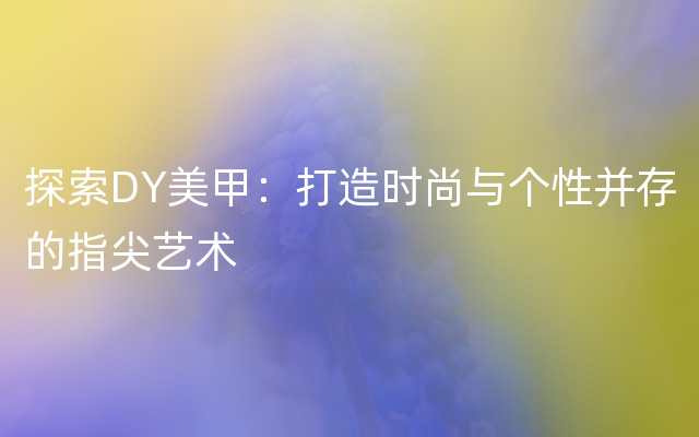 探索DY美甲：打造时尚与个性并存的指尖艺术